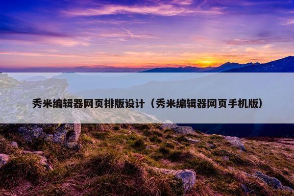 秀米编辑器网页排版设计（秀米编辑器网页手机版）
