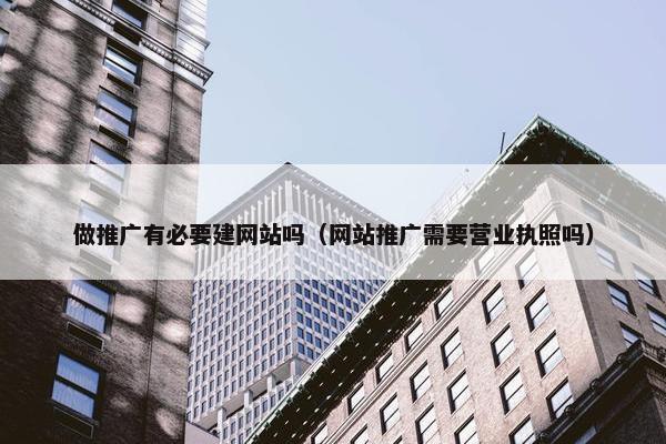 做推广有必要建网站吗（网站推广需要营业执照吗）