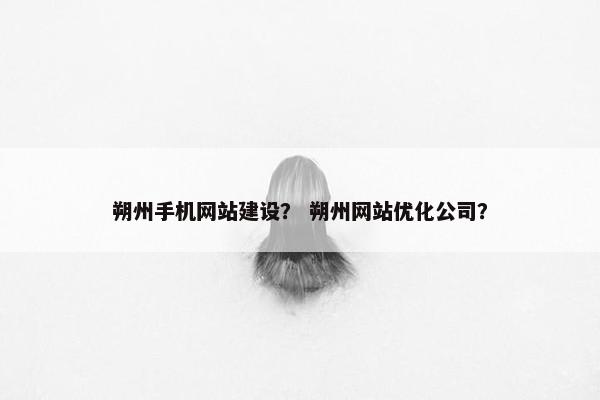 朔州手机网站建设？ 朔州网站优化公司？