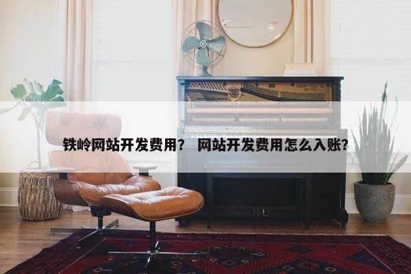 铁岭网站开发费用？ 网站开发费用怎么入账？