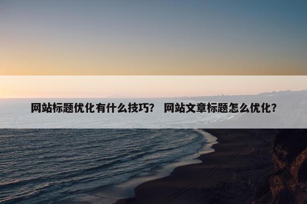 网站标题优化有什么技巧？ 网站文章标题怎么优化？