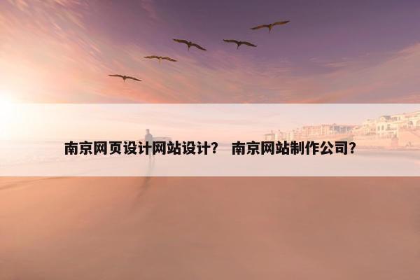 南京网页设计网站设计？ 南京网站制作公司？