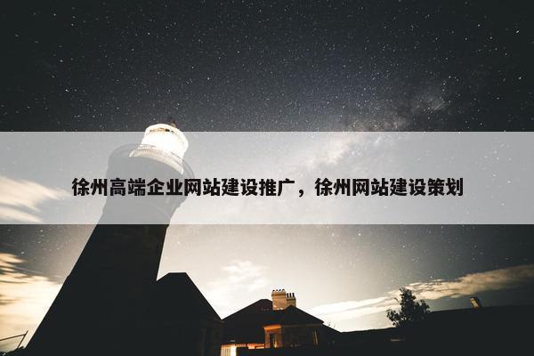 徐州高端企业网站建设推广，徐州网站建设策划