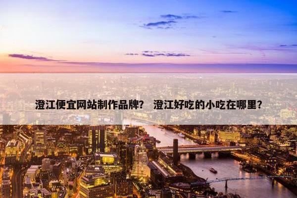 澄江便宜网站制作品牌？ 澄江好吃的小吃在哪里？