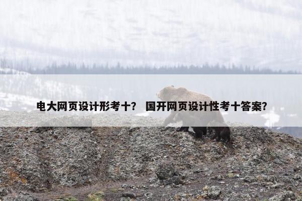 电大网页设计形考十？ 国开网页设计性考十答案？