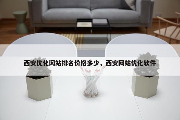 西安优化网站排名价格多少，西安网站优化软件