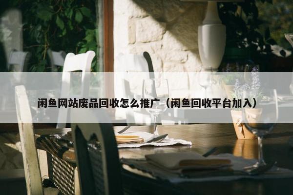 闲鱼网站废品回收怎么推广（闲鱼回收平台加入）