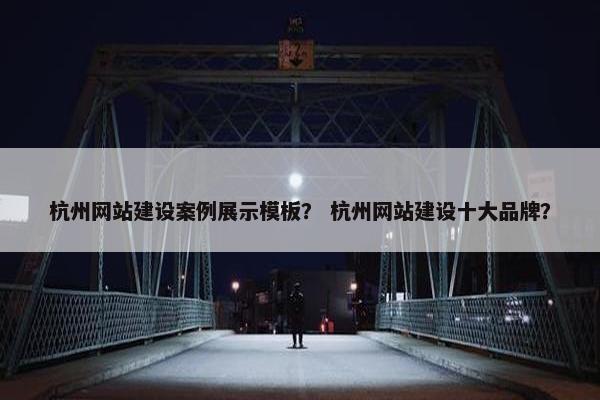杭州网站建设案例展示模板？ 杭州网站建设十大品牌？