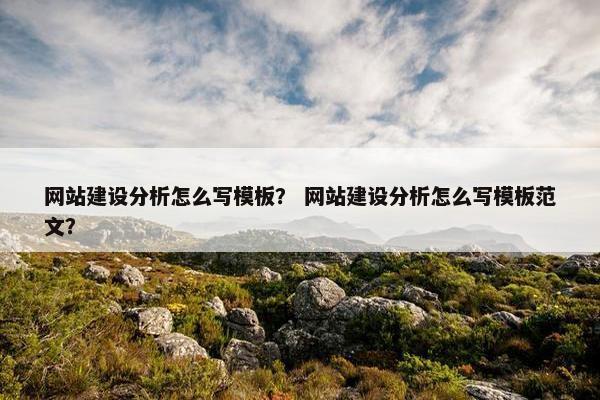 网站建设分析怎么写模板？ 网站建设分析怎么写模板范文？