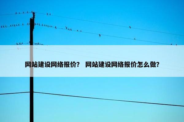 网站建设网络报价？ 网站建设网络报价怎么做？