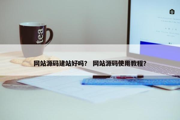 网站源码建站好吗？ 网站源码使用教程？