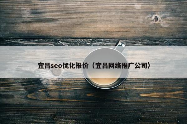 宜昌seo优化报价（宜昌网络推广公司）