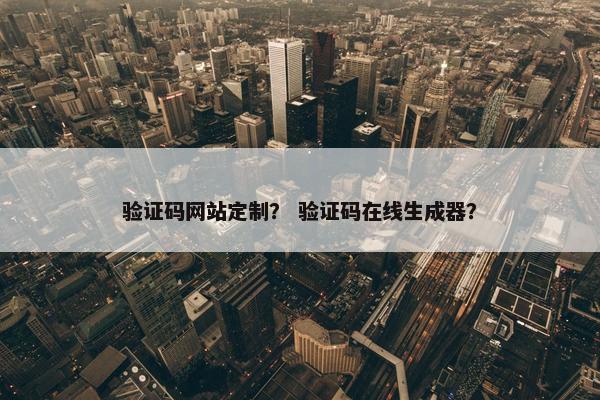 验证码网站定制？ 验证码在线生成器？