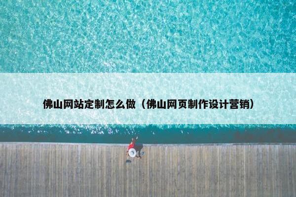 佛山网站定制怎么做（佛山网页制作设计营销）