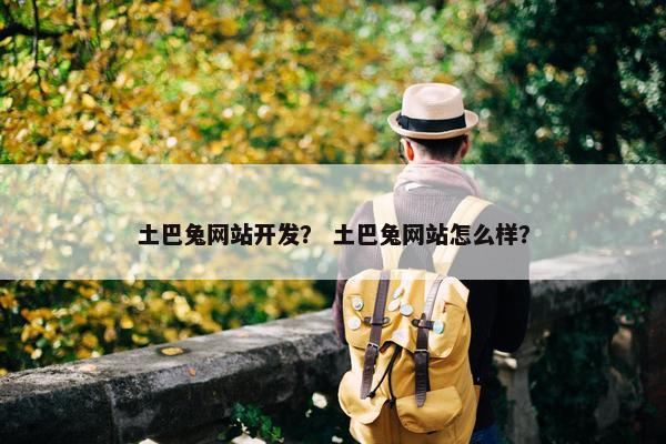 土巴兔网站开发？ 土巴兔网站怎么样？