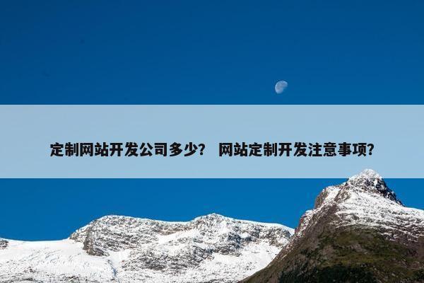 定制网站开发公司多少？ 网站定制开发注意事项？