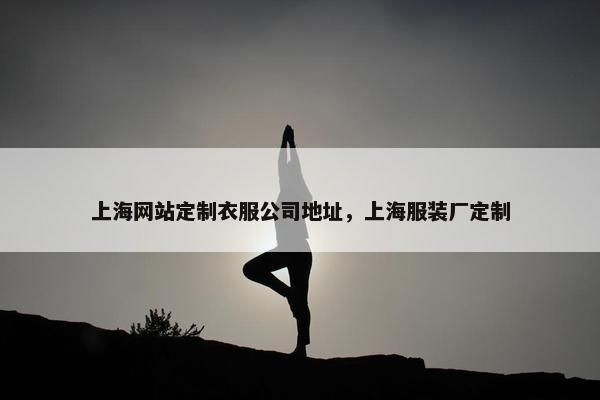 上海网站定制衣服公司地址，上海服装厂定制