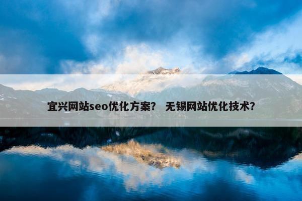 宜兴网站seo优化方案？ 无锡网站优化技术？