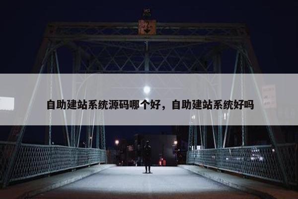 自助建站系统源码哪个好，自助建站系统好吗