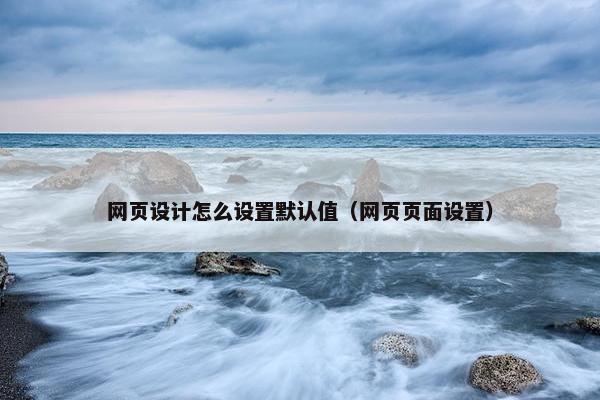 网页设计怎么设置默认值（网页页面设置）