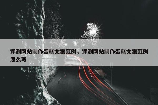 评测网站制作蛋糕文案范例，评测网站制作蛋糕文案范例怎么写