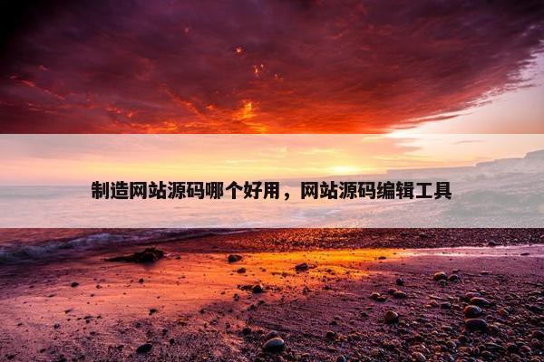 制造网站源码哪个好用，网站源码编辑工具