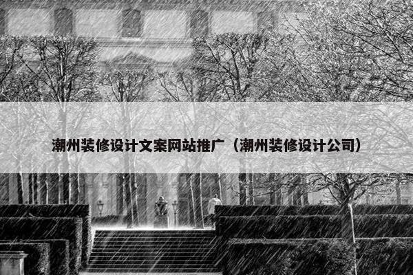 潮州装修设计文案网站推广（潮州装修设计公司）