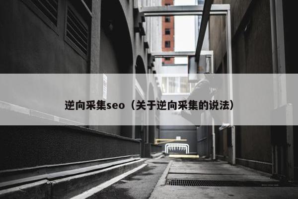 逆向采集seo（关于逆向采集的说法）