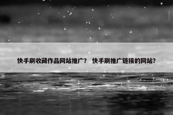 快手刷收藏作品网站推广？ 快手刷推广链接的网站？