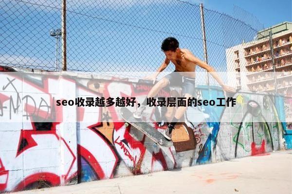 seo收录越多越好，收录层面的seo工作