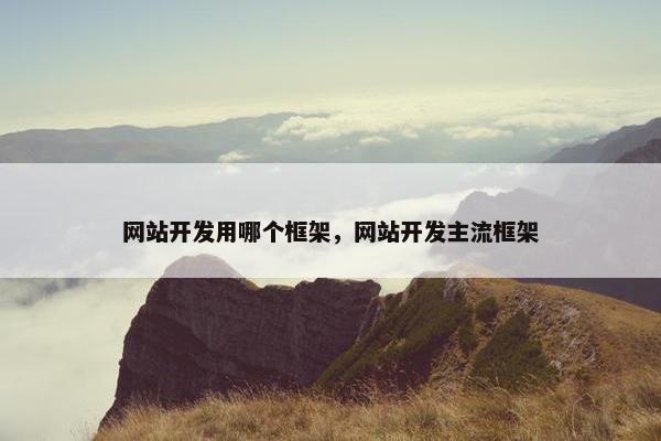网站开发用哪个框架，网站开发主流框架