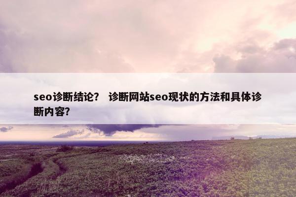 seo诊断结论？ 诊断网站seo现状的方法和具体诊断内容？