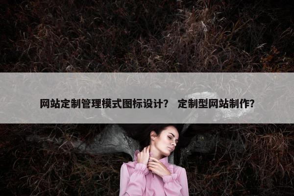 网站定制管理模式图标设计？ 定制型网站制作？