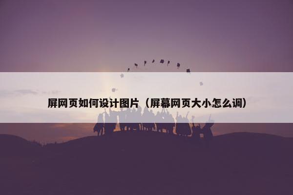 屏网页如何设计图片（屏幕网页大小怎么调）