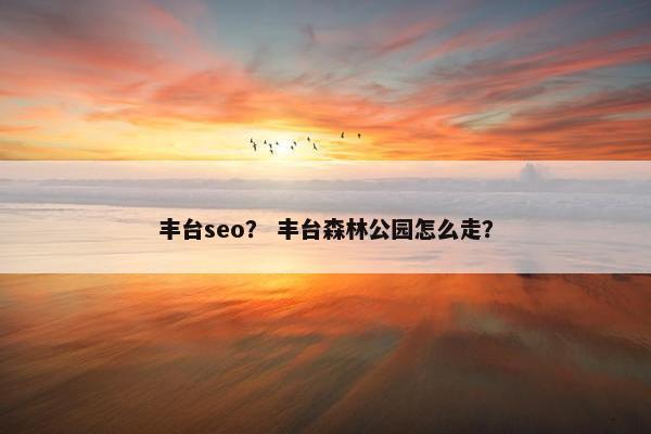 丰台seo？ 丰台森林公园怎么走？