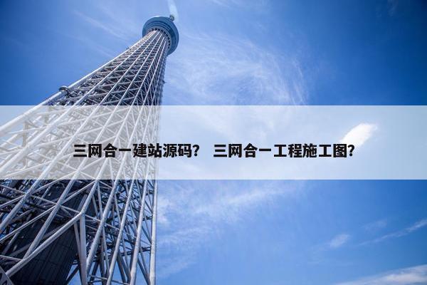 三网合一建站源码？ 三网合一工程施工图？