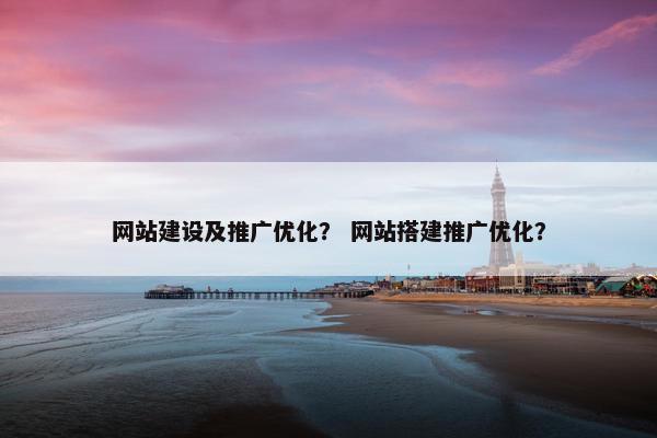 网站建设及推广优化？ 网站搭建推广优化？