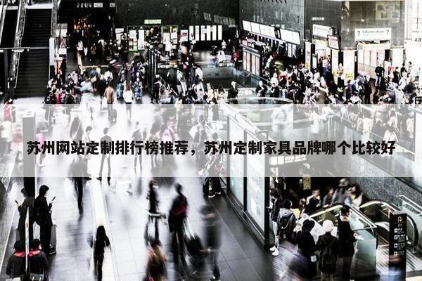 苏州网站定制排行榜推荐，苏州定制家具品牌哪个比较好