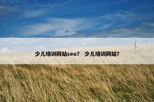 少儿培训网站seo？ 少儿培训网站？