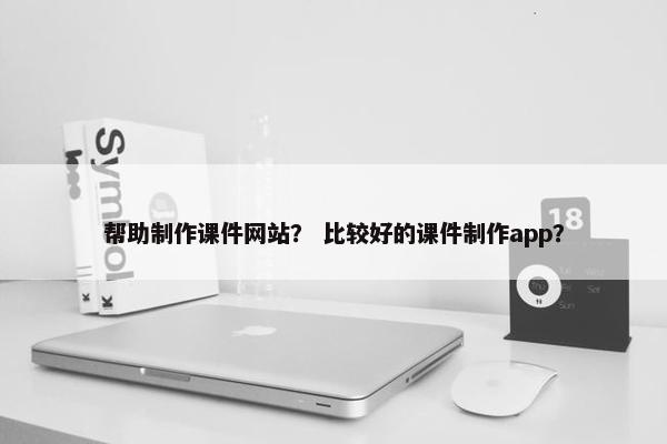 帮助制作课件网站？ 比较好的课件制作app？