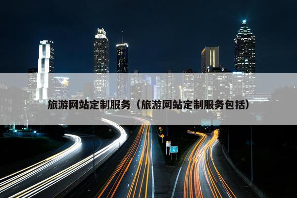 旅游网站定制服务（旅游网站定制服务包括）