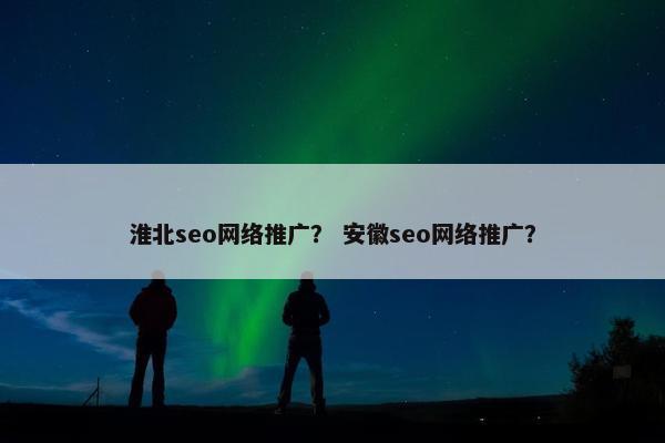 淮北seo网络推广？ 安徽seo网络推广？