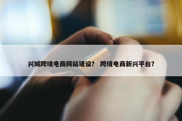 兴城跨境电商网站建设？ 跨境电商新兴平台？