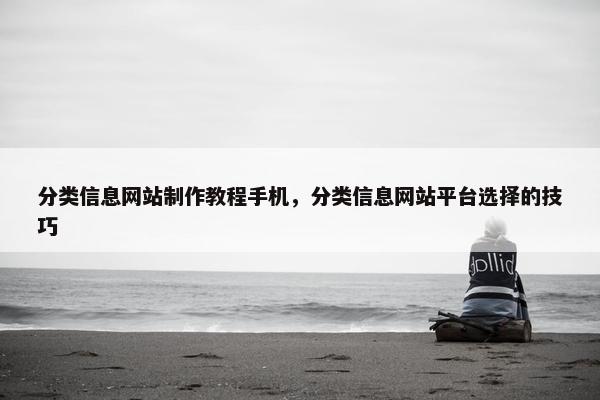 分类信息网站制作教程手机，分类信息网站平台选择的技巧