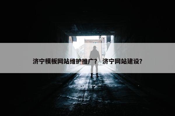 济宁模板网站维护推广？ 济宁网站建设？