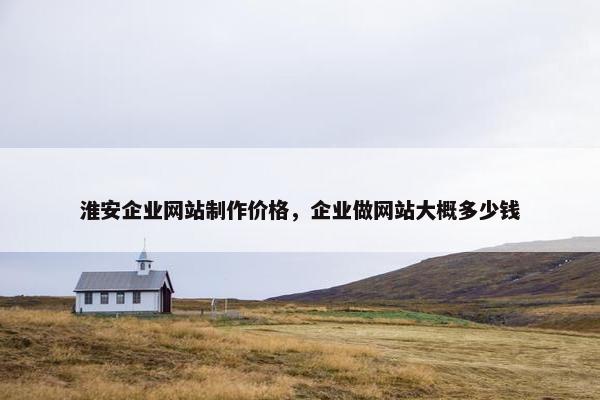淮安企业网站制作价格，企业做网站大概多少钱