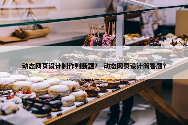 动态网页设计制作判断题？ 动态网页设计简答题？