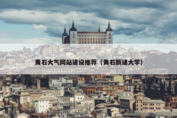 黄石大气网站建设推荐（黄石新建大学）