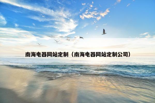 南海电器网站定制（南海电器网站定制公司）