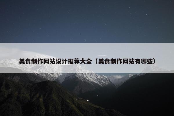 美食制作网站设计推荐大全（美食制作网站有哪些）